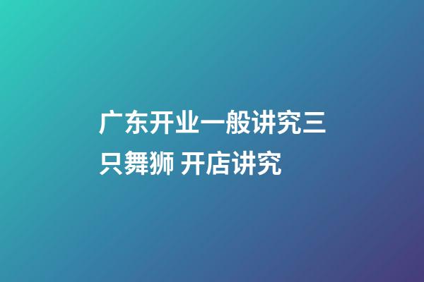 广东开业一般讲究三只舞狮 开店讲究